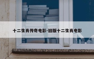 十二生肖传奇电影-旧版十二生肖电影