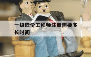 一级造价工程师注册需要多长时间-一级造价工程师注册需要多长时间完成