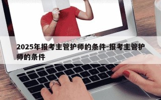 2025年报考主管护师的条件-报考主管护师的条件