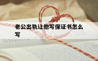 老公出轨让他写保证书怎么写-老公出轨了让他写保证书