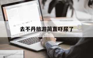 去不丹旅游简直吓尿了-去不丹旅游的费用是多少