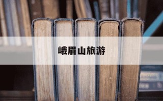 峨眉山旅游-峨眉山旅游攻略自助游攻略