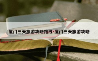 厦门三天旅游攻略路线-厦门三天旅游攻略