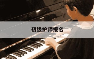 初级护师报名-初级护师报名操作步骤2025