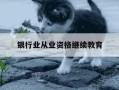 银行业从业资格继续教育-银行业从业资格继续教育需要多少学时