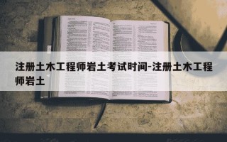 注册土木工程师岩土考试时间-注册土木工程师岩土