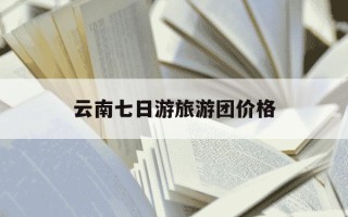 云南七日游旅游团价格-云南七日游旅游团价格莆田去云南