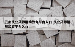 云南执业药师继续教育平台入口-执业药师继续教育平台入口