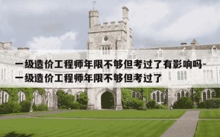 一级造价工程师年限不够但考过了有影响吗-一级造价工程师年限不够但考过了