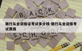 银行从业资格证考试多少钱-银行从业资格考试费用