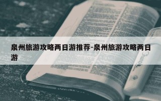 泉州旅游攻略两日游推荐-泉州旅游攻略两日游