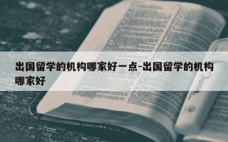 出国留学的机构哪家好一点-出国留学的机构哪家好