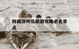 韩国济州岛旅游攻略必去景点-韩国旅游景点排行榜前十名