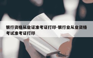 银行资格从业证准考证打印-银行业从业资格考试准考证打印