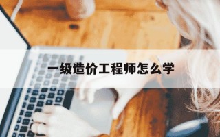 一级造价工程师怎么学-一级造价工程师攻略