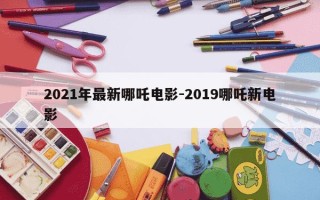 2021年最新哪吒电影-2019哪吒新电影