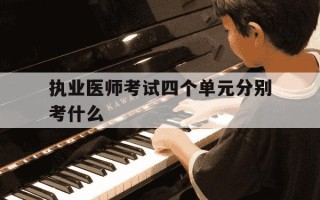 执业医师考试四个单元分别考什么-执业医师四个单元考试顺序