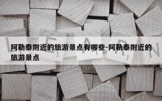 阿勒泰附近的旅游景点有哪些-阿勒泰附近的旅游景点