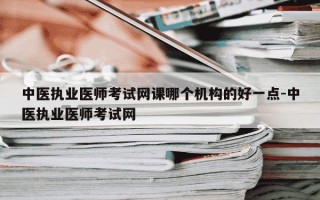 中医执业医师考试网课哪个机构的好一点-中医执业医师考试网