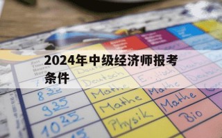 2024年中级经济师报考条件-2024年中级经济师报考条件要求及要求