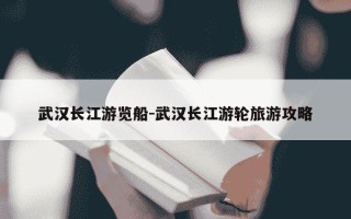 武汉长江游览船-武汉长江游轮旅游攻略
