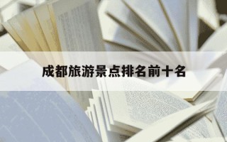 成都旅游景点排名前十名-成都旅游景点排名前十名视频