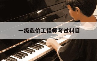 一级造价工程师考试科目-一级造价工程师考试科目及分数
