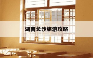 湖南长沙旅游攻略-湖南长沙旅游攻略自助游