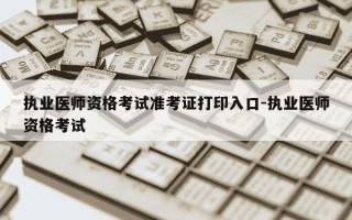 执业医师资格考试准考证打印入口-执业医师资格考试