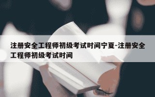 注册安全工程师初级考试时间宁夏-注册安全工程师初级考试时间