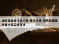 消防设施操作员中级 考试指导-消防设施操作员中级实操考试