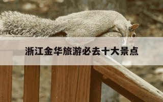 浙江金华旅游必去十大景点-浙江金华旅游必去十大景点免费