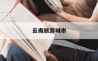 云南旅游城市-云南热门旅游城市