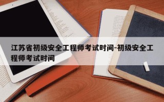 江苏省初级安全工程师考试时间-初级安全工程师考试时间