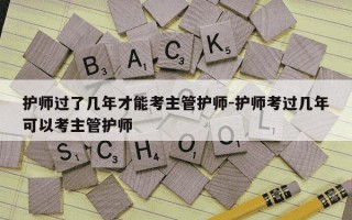 护师过了几年才能考主管护师-护师考过几年可以考主管护师