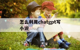 怎么利用chatgpt写小说-如何利用chatgpt写小说