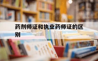 药剂师证和执业药师证的区别-药剂师资格证和执业药师资格证