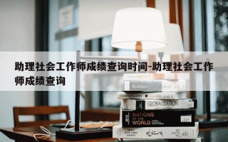 助理社会工作师成绩查询时间-助理社会工作师成绩查询