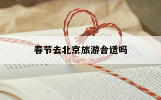 春节去北京旅游合适吗-春节去北京旅游合适吗现在