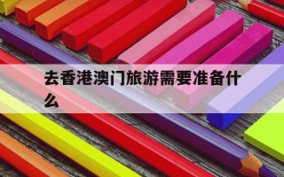 去香港澳门旅游需要准备什么-去香港澳门旅游需要准备什么吃的用的