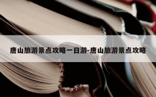 唐山旅游景点攻略一日游-唐山旅游景点攻略