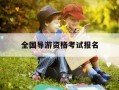 全国导游资格考试报名-导游资格证考试报名时间