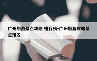 广州旅游景点攻略 排行榜-广州旅游攻略景点排名