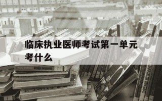 临床执业医师考试第一单元考什么-临床执业医师考试第一单元考什么内容