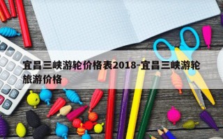 宜昌三峡游轮价格表2018-宜昌三峡游轮旅游价格