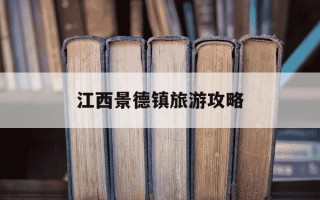 江西景德镇旅游攻略-江西景德镇旅游攻略23天自由行