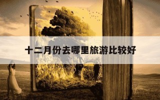 十二月份去哪里旅游比较好-十二月份去什么地方旅游最好