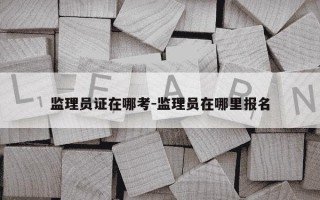 监理员证在哪考-监理员在哪里报名