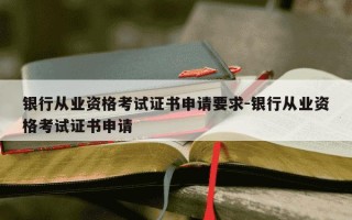 银行从业资格考试证书申请要求-银行从业资格考试证书申请