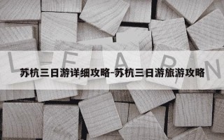 苏杭三日游详细攻略-苏杭三日游旅游攻略